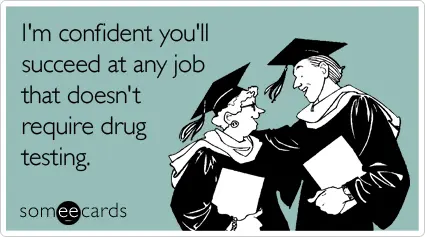 I'm confident you'll succeed at any job that doesn't require drug testing.